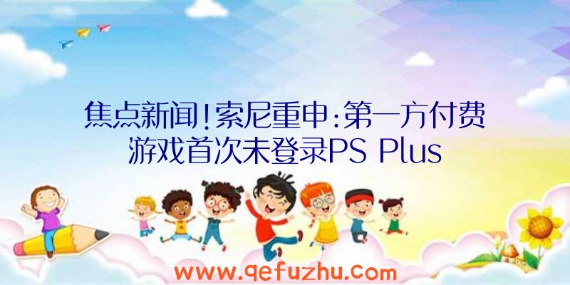 焦点新闻!索尼重申:第一方付费游戏首次未登录PS